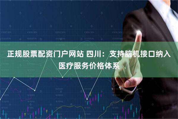 正规股票配资门户网站 四川：支持脑机接口纳入医疗服务价格体系