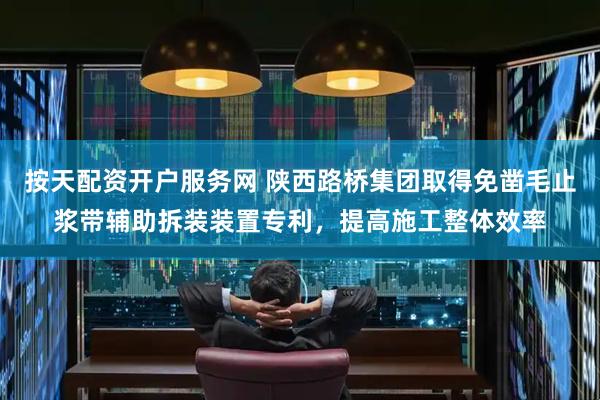 按天配资开户服务网 陕西路桥集团取得免凿毛止浆带辅助拆装装置专利，提高施工整体效率
