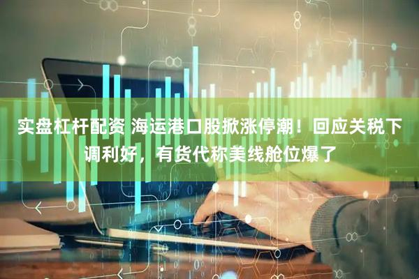 实盘杠杆配资 海运港口股掀涨停潮！回应关税下调利好，有货代称美线舱位爆了