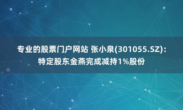 专业的股票门户网站 张小泉(301055.SZ)：特定股东金燕完成减持1%股份