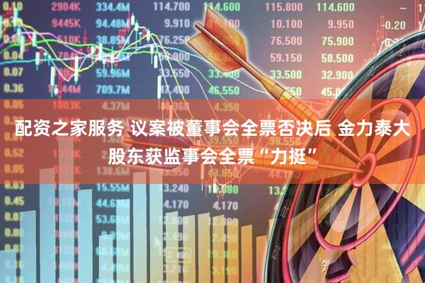 配资之家服务 议案被董事会全票否决后 金力泰大股东获监事会全票“力挺”