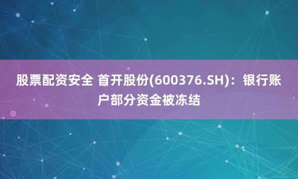 股票配资安全 首开股份(600376.SH)：银行账户部分资金被冻结