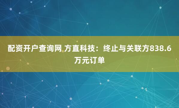 配资开户查询网 方直科技：终止与关联方838.6万元订单