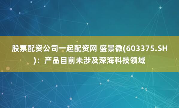 股票配资公司一起配资网 盛景微(603375.SH)：产品目前未涉及深海科技领域