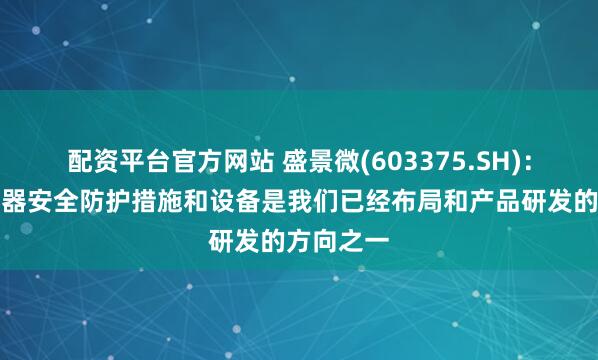 配资平台官方网站 盛景微(603375.SH)：低空飞行器安全防护措施和设备是我们已经布局和产品研发的方向之一