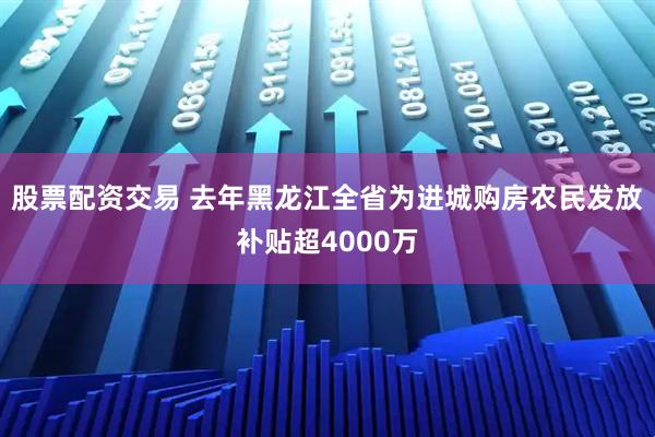 股票配资交易 去年黑龙江全省为进城购房农民发放补贴超4000万