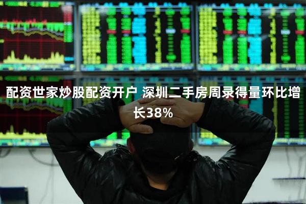 配资世家炒股配资开户 深圳二手房周录得量环比增长38%