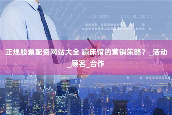 正规股票配资网站大全 蹦床馆的营销策略?_活动_顾客_合作