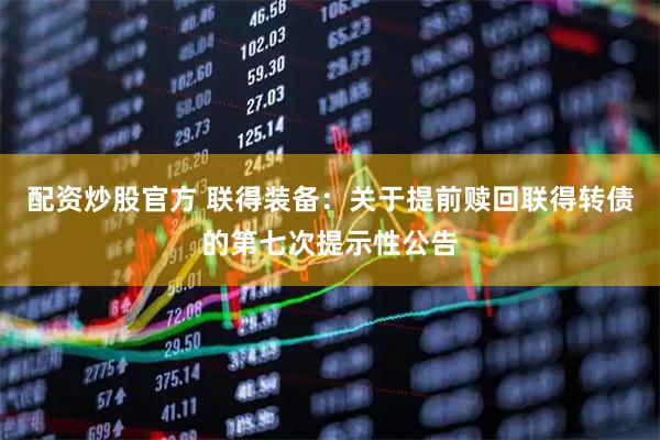 配资炒股官方 联得装备：关于提前赎回联得转债的第七次提示性公告