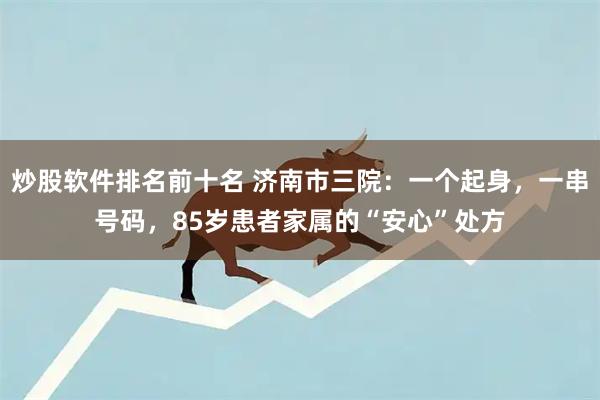 炒股软件排名前十名 济南市三院：一个起身，一串号码，85岁患者家属的“安心”处方