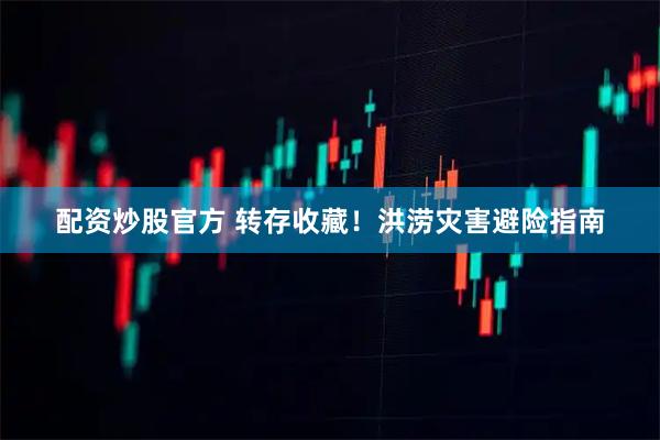 配资炒股官方 转存收藏！洪涝灾害避险指南