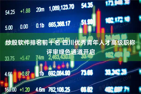 炒股软件排名前十名 四川优秀青年人才高级职称评审绿色通道开启