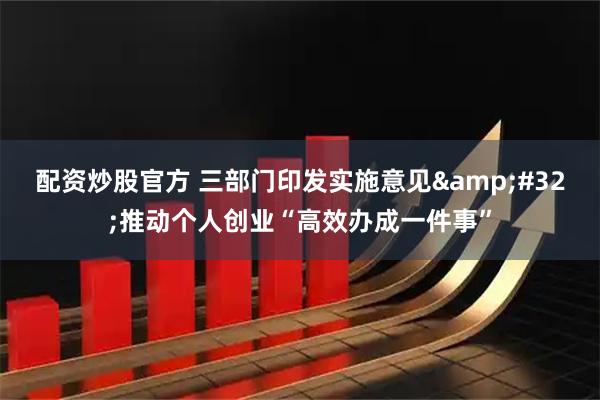 配资炒股官方 三部门印发实施意见&#32;推动个人创业“高效办成一件事”
