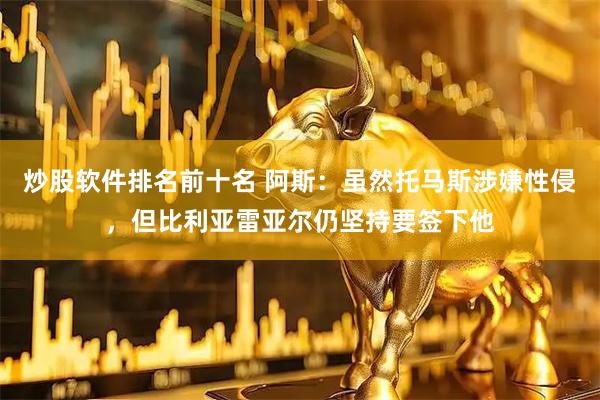 炒股软件排名前十名 阿斯：虽然托马斯涉嫌性侵，但比利亚雷亚尔仍坚持要签下他