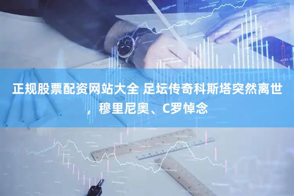 正规股票配资网站大全 足坛传奇科斯塔突然离世，穆里尼奥、C罗悼念