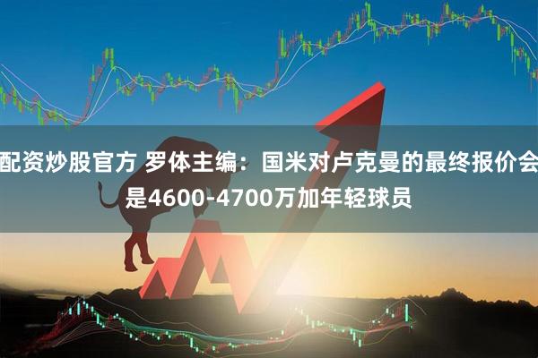 配资炒股官方 罗体主编：国米对卢克曼的最终报价会是4600-4700万加年轻球员