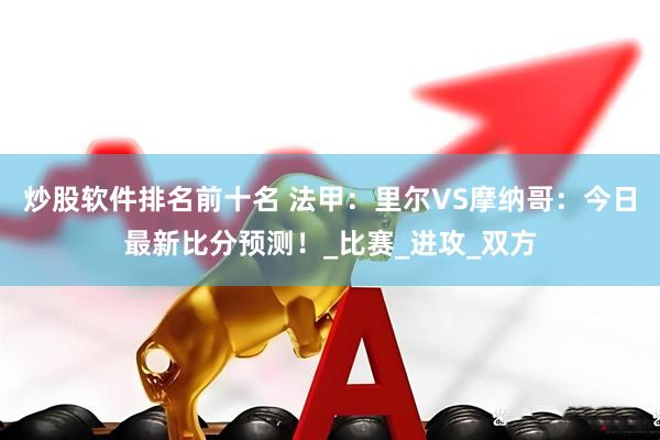 炒股软件排名前十名 法甲：里尔VS摩纳哥：今日最新比分预测！_比赛_进攻_双方