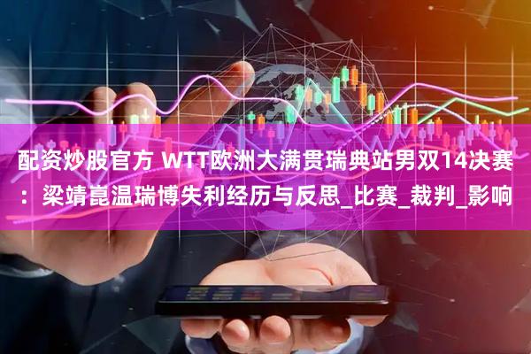 配资炒股官方 WTT欧洲大满贯瑞典站男双14决赛：梁靖崑温瑞博失利经历与反思_比赛_裁判_影响
