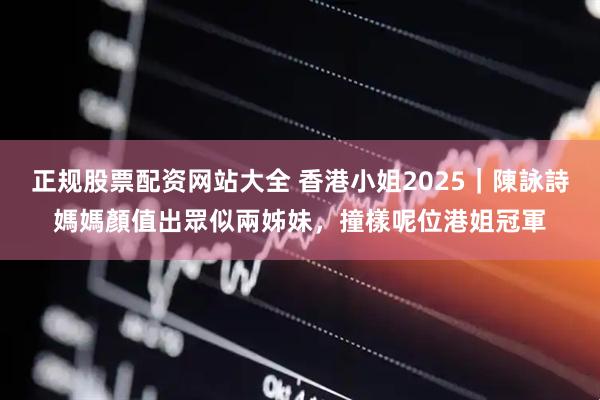 正规股票配资网站大全 香港小姐2025｜陳詠詩媽媽顏值出眾似兩姊妹，撞樣呢位港姐冠軍