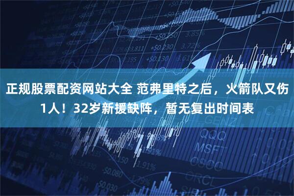 正规股票配资网站大全 范弗里特之后，火箭队又伤1人！32岁新援缺阵，暂无复出时间表