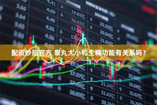 配资炒股官方 睾丸大小和生精功能有关系吗？