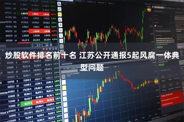 炒股软件排名前十名 江苏公开通报5起风腐一体典型问题