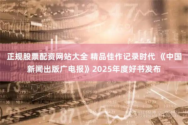 正规股票配资网站大全 精品佳作记录时代 《中国新闻出版广电报》2025年度好书发布