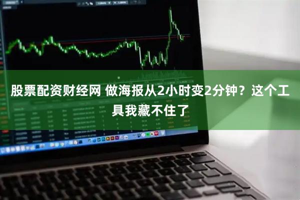 股票配资财经网 做海报从2小时变2分钟？这个工具我藏不住了