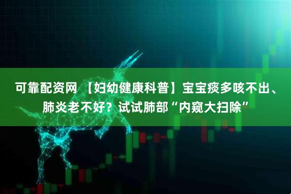 可靠配资网 【妇幼健康科普】宝宝痰多咳不出、肺炎老不好？试试肺部“内窥大扫除”