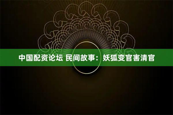 中国配资论坛 民间故事：妖狐变官害清官