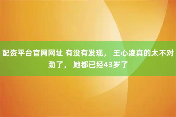 配资平台官网网址 有没有发现， 王心凌真的太不对劲了， 她都已经43岁了