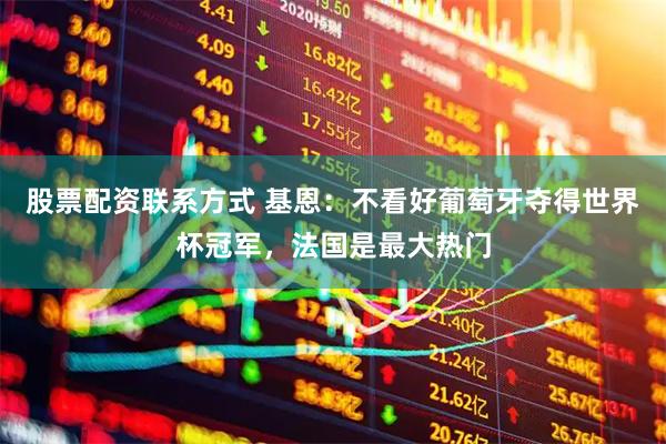 股票配资联系方式 基恩:不看好葡萄牙夺得世界杯冠军,法国是最大热门
