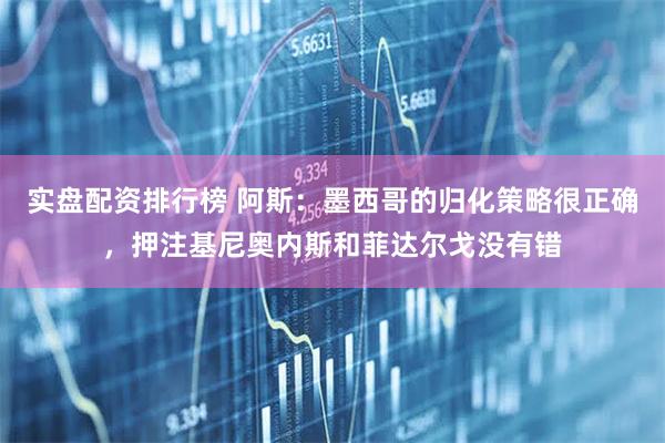 实盘配资排行榜 阿斯：墨西哥的归化策略很正确，押注基尼奥内斯和菲达尔戈没有错