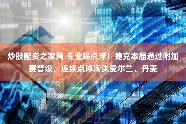 炒股配资之家网 专业踢点球！捷克本届通过附加赛晋级，连续点球淘汰爱尔兰、丹麦