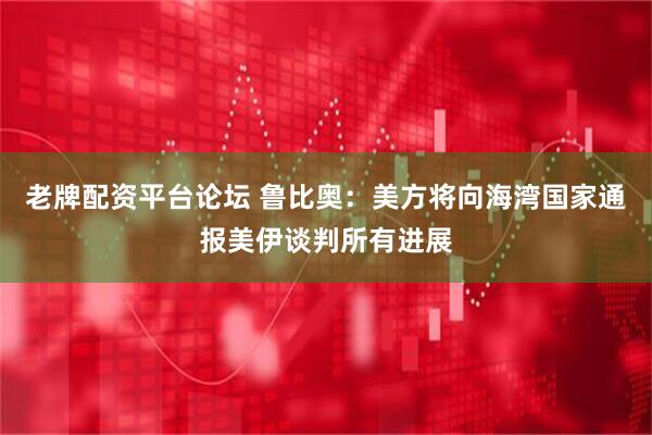 老牌配资平台论坛 鲁比奥：美方将向海湾国家通报美伊谈判所有进展