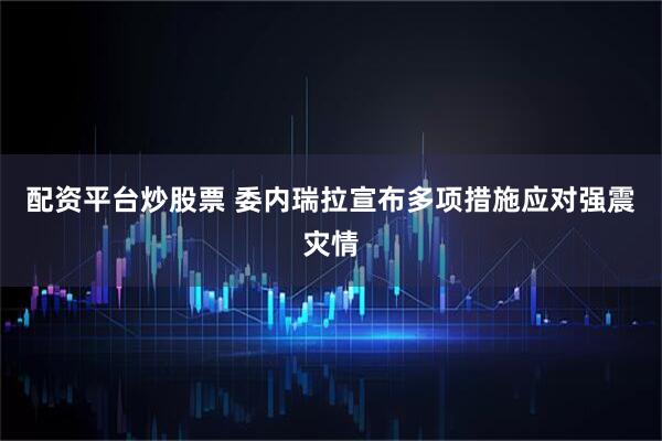 配资平台炒股票 委内瑞拉宣布多项措施应对强震灾情