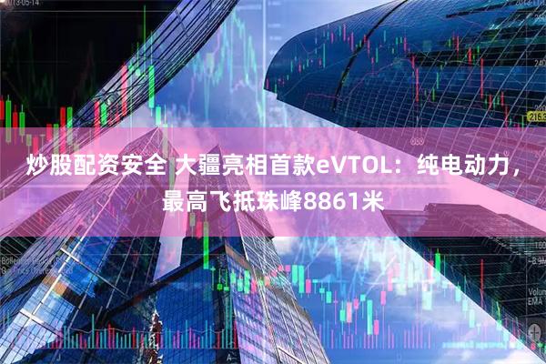 炒股配资安全 大疆亮相首款eVTOL:纯电动力,最高飞抵珠峰8861米