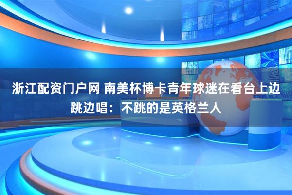 浙江配资门户网 南美杯博卡青年球迷在看台上边跳边唱：不跳的是英格兰人