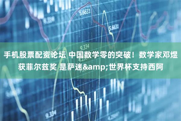 手机股票配资论坛 中国数学零的突破！数学家邓煜获菲尔兹奖 是萨迷&世界杯支持西阿