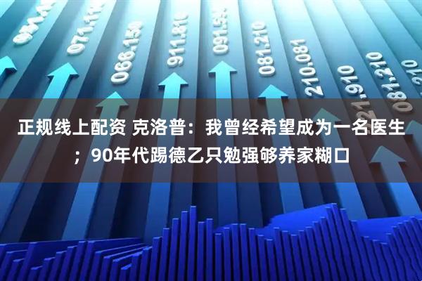正规线上配资 克洛普：我曾经希望成为一名医生；90年代踢德乙只勉强够养家糊口