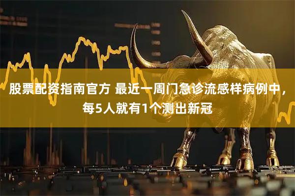股票配资指南官方 最近一周门急诊流感样病例中，每5人就有1个测出新冠