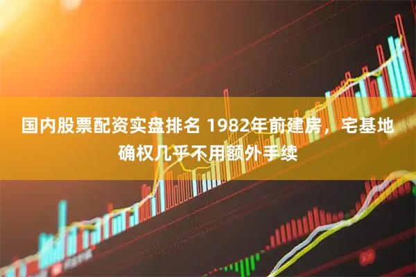 国内股票配资实盘排名 1982年前建房,宅基地确权几乎不用额外手续