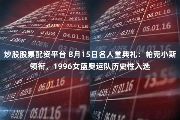 炒股股票配资平台 8月15日名人堂典礼：帕克小斯领衔，1996女篮奥运队历史性入选