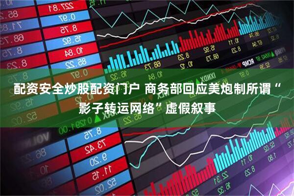 配资安全炒股配资门户 商务部回应美炮制所谓“影子转运网络”虚假叙事