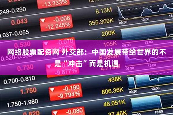 网络股票配资网 外交部：中国发展带给世界的不是“冲击”而是机遇
