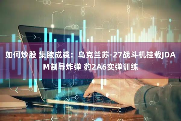 如何炒股 集腋成裘：乌克兰苏-27战斗机挂载JDAM制导炸弹 豹2A6实弹训练