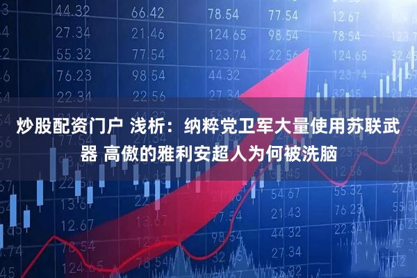 炒股配资门户 浅析:纳粹党卫军大量使用苏联武器 高傲的雅利安超人为何被洗脑