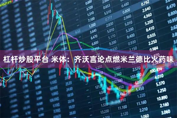 杠杆炒股平台 米体：齐沃言论点燃米兰德比火药味