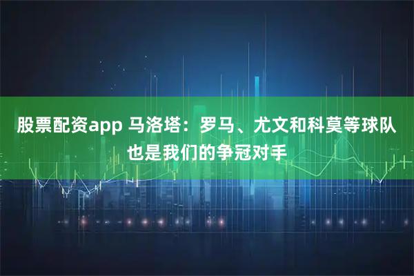 股票配资app 马洛塔：罗马、尤文和科莫等球队也是我们的争冠对手