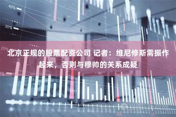 北京正规的股票配资公司 记者：维尼修斯需振作起来，否则与穆帅的关系成疑